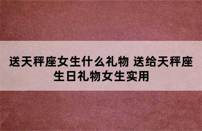 送天秤座女生什么礼物 送给天秤座生日礼物女生实用